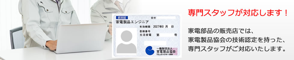 家電部品販売店では、家電製品協会の技術認定を持った、
専門スタッフがご対応いたします。